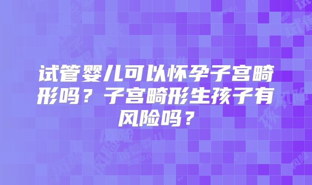 试管婴儿可以怀孕子宫畸形吗？子宫畸形生孩子有风险吗？