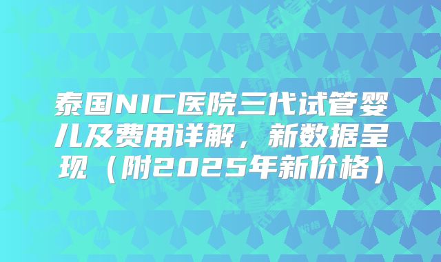 泰国NIC医院三代试管婴儿及费用详解，新数据呈现（附2025年新价格）