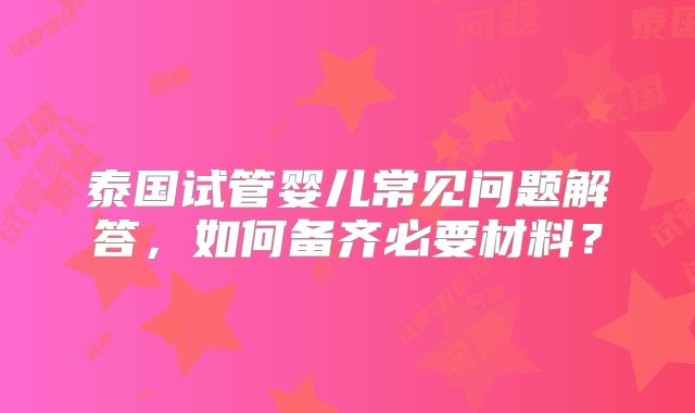 泰国试管婴儿常见问题解答，如何备齐必要材料？