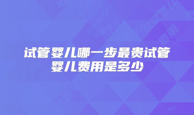 试管婴儿哪一步最贵试管婴儿费用是多少