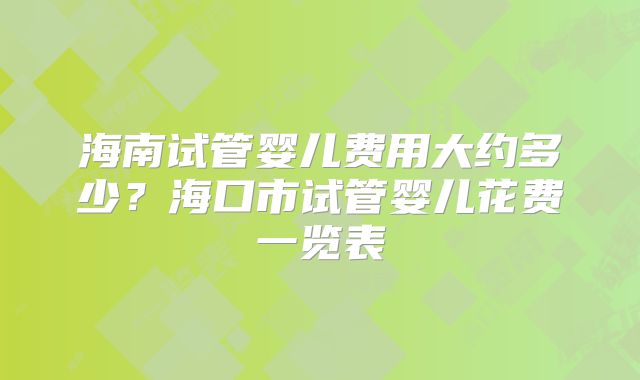 海南试管婴儿费用大约多少？海口市试管婴儿花费一览表