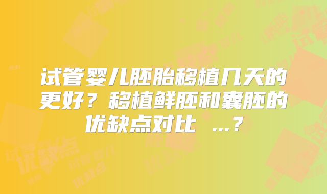 试管婴儿胚胎移植几天的更好？移植鲜胚和囊胚的优缺点对比 ...？