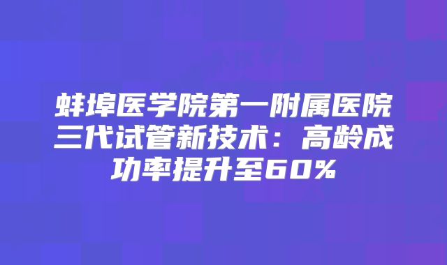 蚌埠医学院第一附属医院三代试管新技术：高龄成功率提升至60%