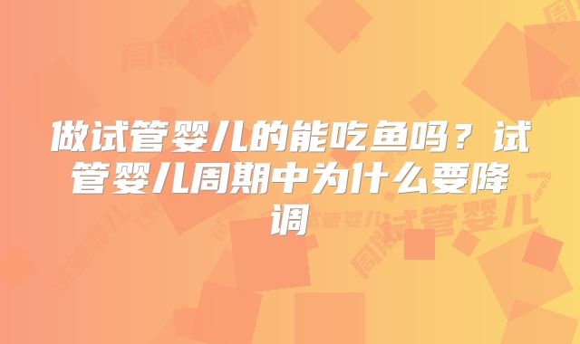 做试管婴儿的能吃鱼吗?试管婴儿周期中为什么要降调