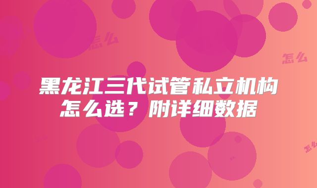 黑龙江三代试管私立机构怎么选？附详细数据