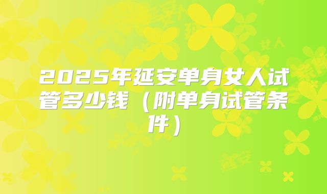 2025年延安单身女人试管多少钱（附单身试管条件）
