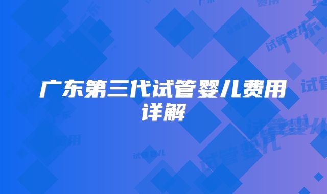 广东第三代试管婴儿费用详解