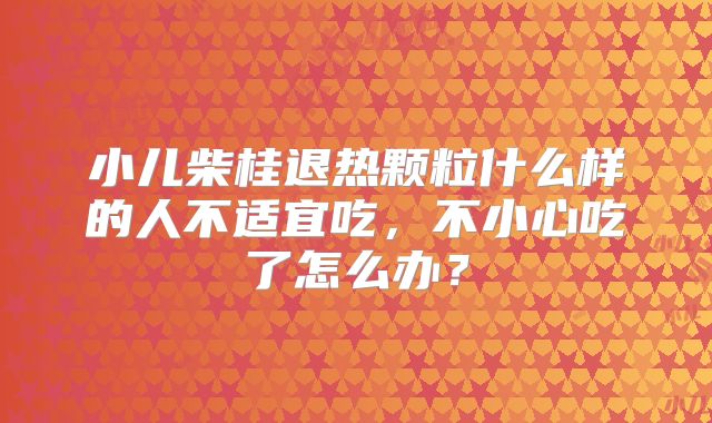 小儿柴桂退热颗粒什么样的人不适宜吃，不小心吃了怎么办？