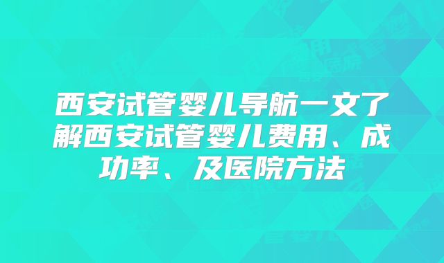 西安试管婴儿导航一文了解西安试管婴儿费用、成功率、及医院方法