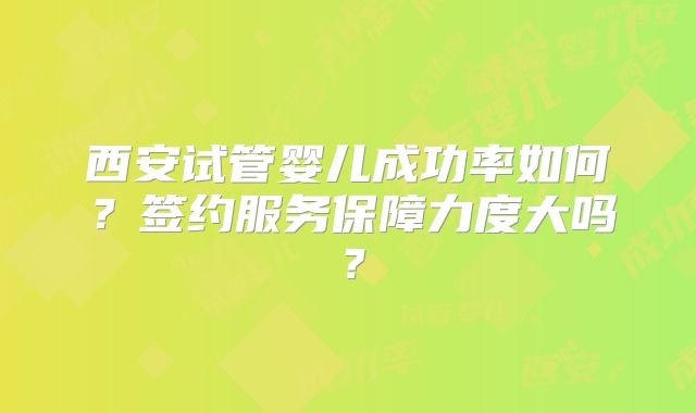 西安试管婴儿成功率如何？签约服务保障力度大吗？