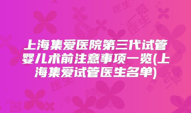 上海集爱医院第三代试管婴儿术前注意事项一览(上海集爱试管医生名单)