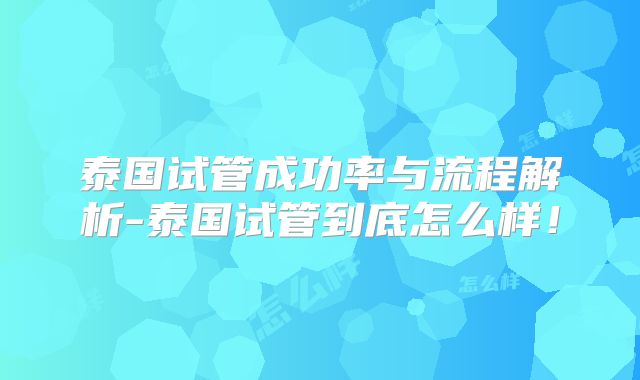 泰国试管成功率与流程解析-泰国试管到底怎么样！