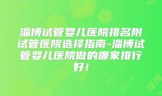 淄博试管婴儿医院排名附试管医院选择指南-淄博试管婴儿医院做的哪家排行好!