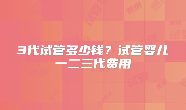 3代试管多少钱？试管婴儿一二三代费用