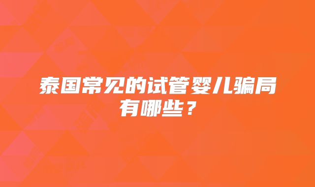 泰国常见的试管婴儿骗局有哪些?