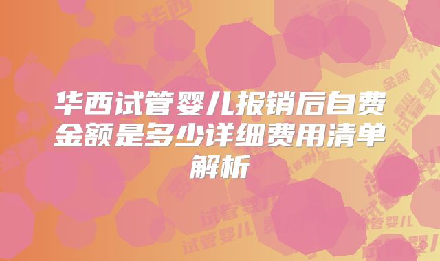 华西试管婴儿报销后自费金额是多少详细费用清单解析