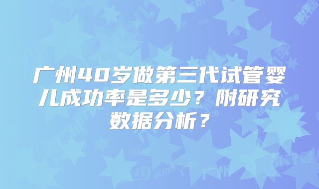 广州40岁做第三代试管婴儿成功率是多少？附研究数据分析？