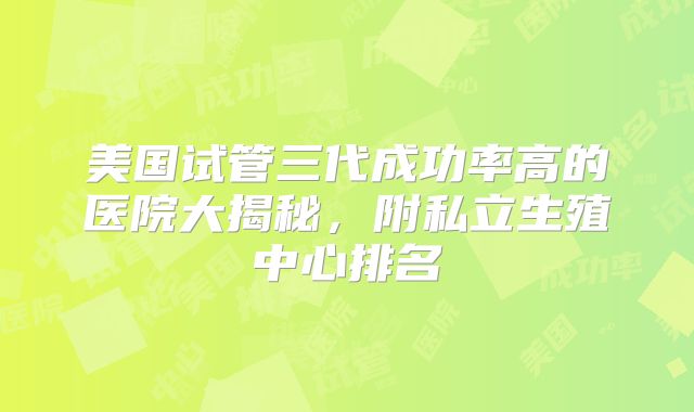 美国试管三代成功率高的医院大揭秘，附私立生殖中心排名
