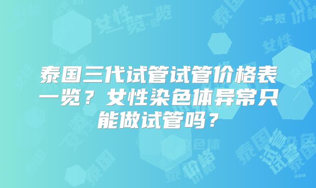 泰国三代试管试管价格表一览？女性染色体异常只能做试管吗？