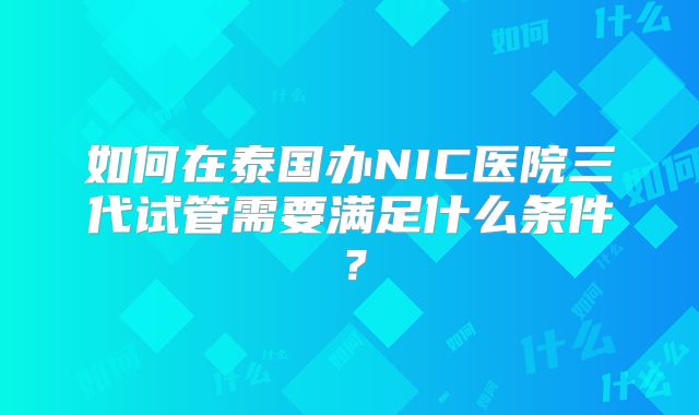 如何在泰国办NIC医院三代试管需要满足什么条件？