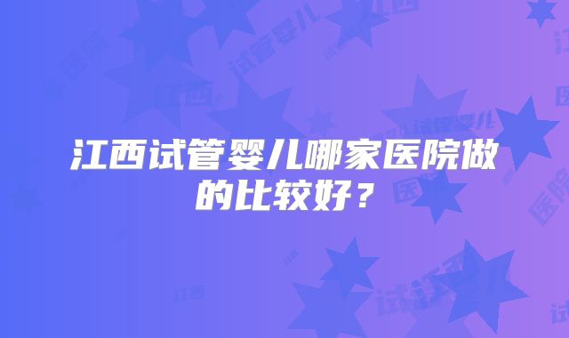 江西试管婴儿哪家医院做的比较好？