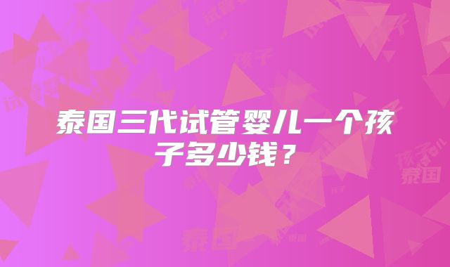 泰国三代试管婴儿一个孩子多少钱?