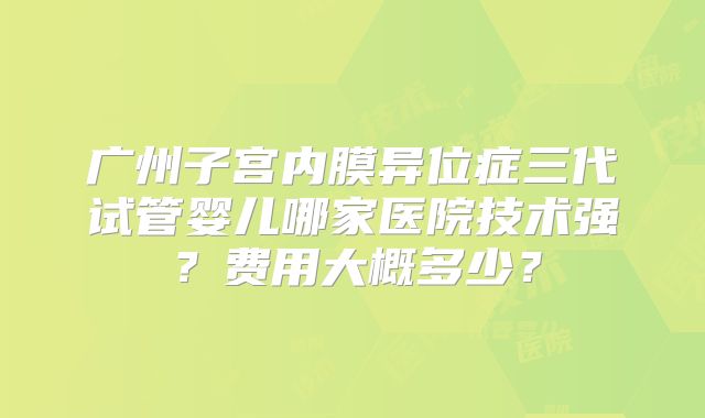 广州子宫内膜异位症三代试管婴儿哪家医院技术强？费用大概多少？