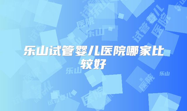乐山试管婴儿医院哪家比较好