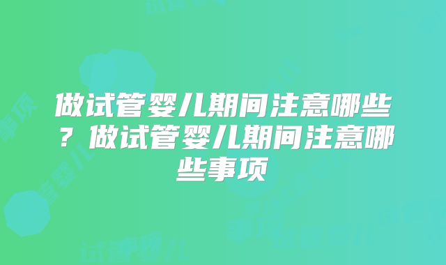 做试管婴儿期间注意哪些？做试管婴儿期间注意哪些事项