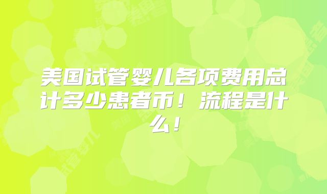 美国试管婴儿各项费用总计多少患者币！流程是什么！