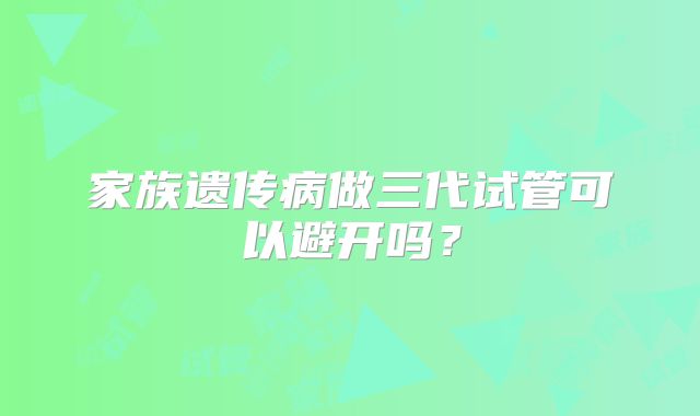 家族遗传病做三代试管可以避开吗？