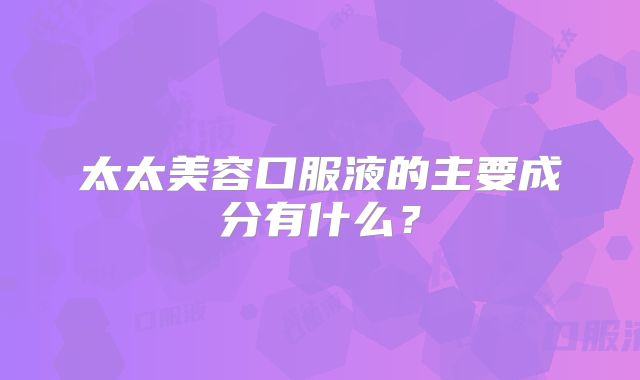 太太美容口服液的主要成分有什么？