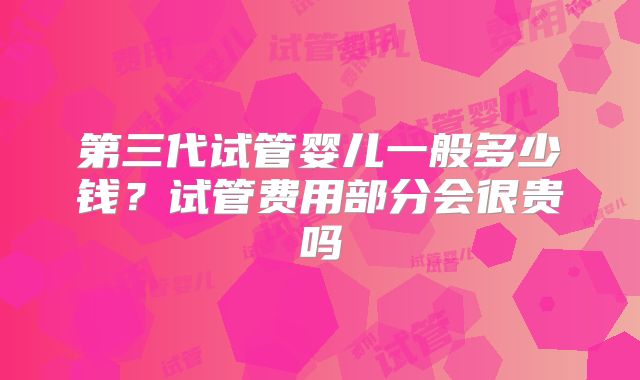 第三代试管婴儿一般多少钱？试管费用部分会很贵吗