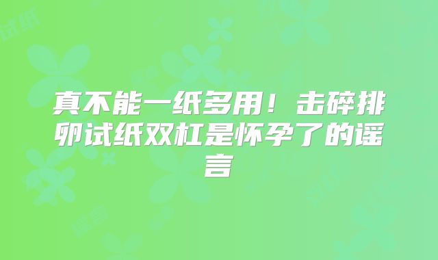 真不能一纸多用！击碎排卵试纸双杠是怀孕了的谣言