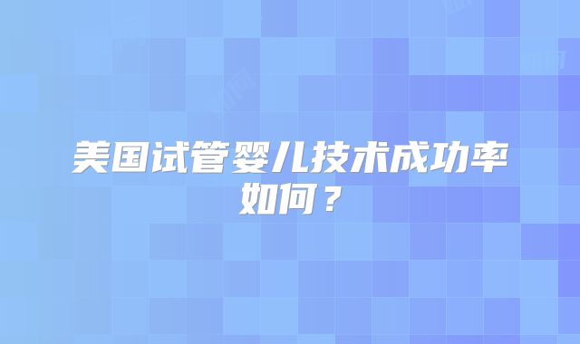 美国试管婴儿技术成功率如何？