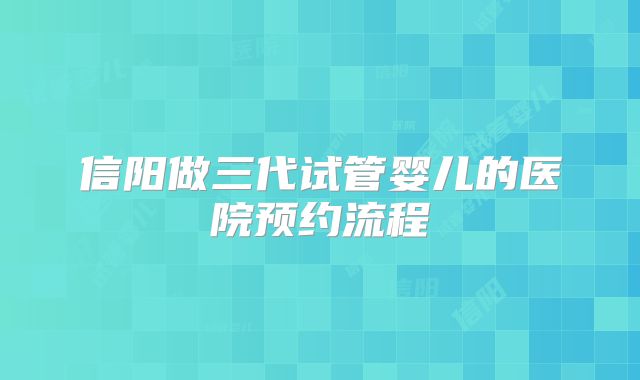 信阳做三代试管婴儿的医院预约流程