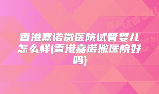 香港嘉诺撒医院试管婴儿怎么样(香港嘉诺撒医院好吗)