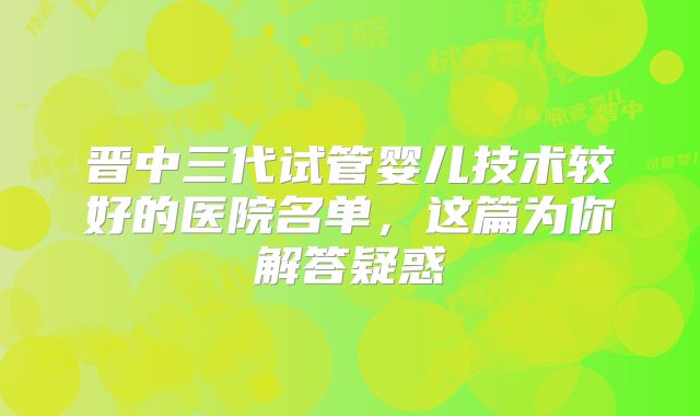 晋中三代试管婴儿技术较好的医院名单,这篇为你解答疑惑