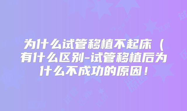 为什么试管移植不起床（有什么区别-试管移植后为什么不成功的原因！