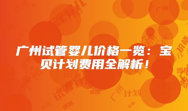 广州试管婴儿价格一览：宝贝计划费用全解析！