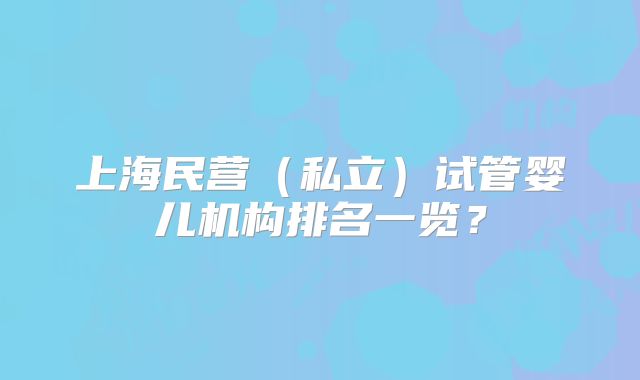 上海民营(私立)试管婴儿机构排名一览?