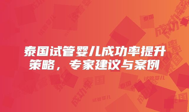 泰国试管婴儿成功率提升策略，专家建议与案例