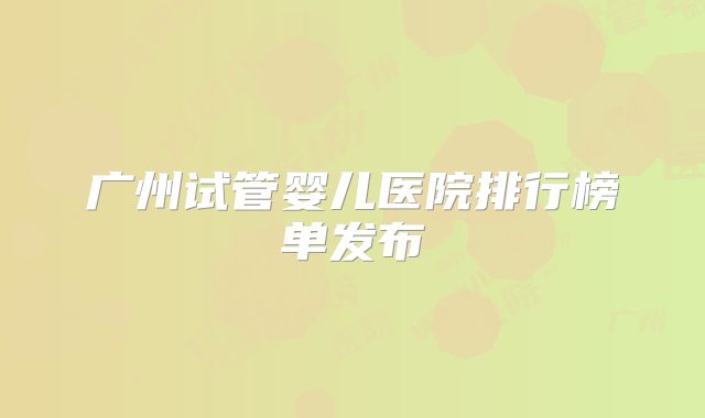 广州试管婴儿医院排行榜单发布