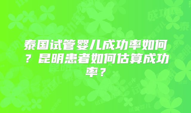泰国试管婴儿成功率如何？昆明患者如何估算成功率？