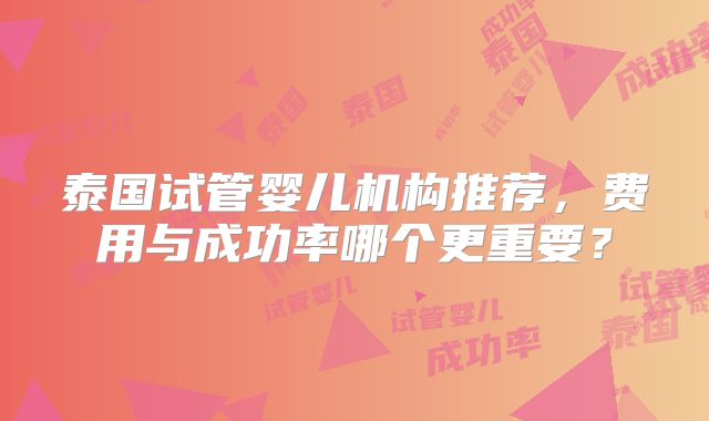 泰国试管婴儿机构推荐，费用与成功率哪个更重要？