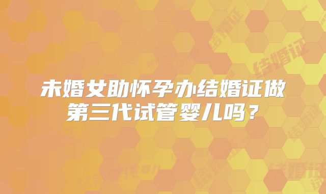 未婚女助怀孕办结婚证做第三代试管婴儿吗？