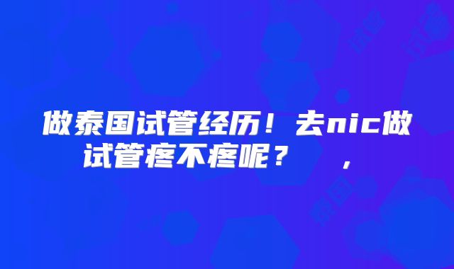 做泰国试管经历！去nic做试管疼不疼呢？  ， 