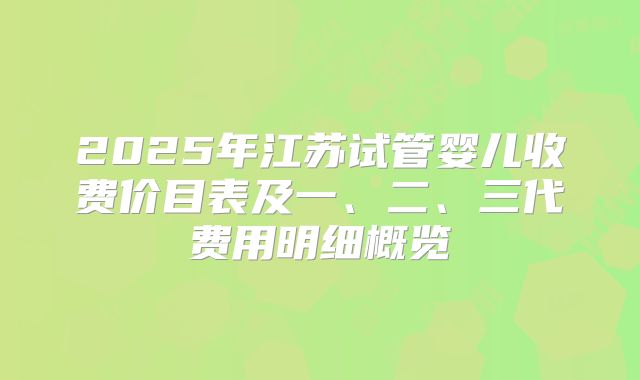 2025年江苏试管婴儿收费价目表及一、二、三代费用明细概览