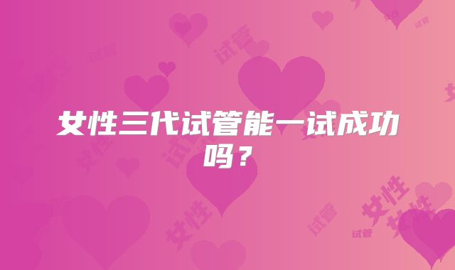 女性三代试管能一试成功吗？