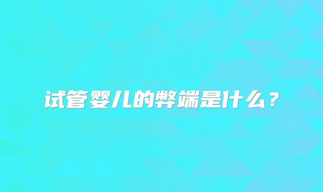 试管婴儿的弊端是什么？